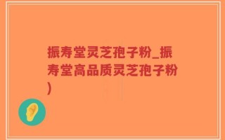 振寿堂灵芝孢子粉_振寿堂高品质灵芝孢子粉)