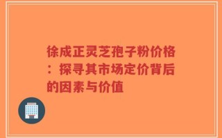 徐成正灵芝孢子粉价格：探寻其市场定价背后的因素与价值