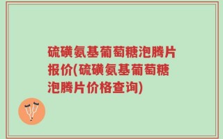 硫磺氨基葡萄糖泡腾片报价(硫磺氨基葡萄糖泡腾片价格查询)