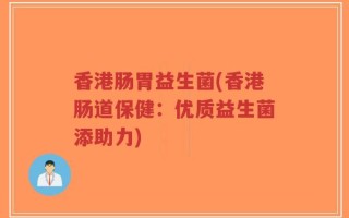 香港肠胃益生菌(香港肠道保健：优质益生菌添助力)