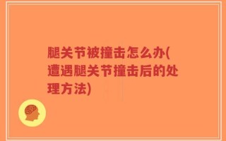 腿关节被撞击怎么办(遭遇腿关节撞击后的处理方法)