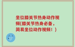 坐位膝关节热身动作视频(膝关节热身必备，简易坐位动作视频！)