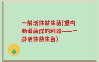 一龄活性益生菌(重构肠道菌群的利器——一龄活性益生菌)