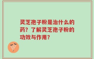 灵芝孢子粉是治什么的药？了解灵芝孢子粉的功效与作用？