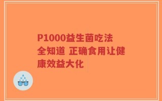 P1000益生菌吃法全知道 正确食用让健康效益大化