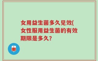 女用益生菌多久见效(女性服用益生菌的有效期限是多久？