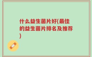 什么益生菌片好(最佳的益生菌片排名及推荐)