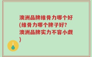 澳洲品牌维骨力哪个好(维骨力哪个牌子好？澳洲品牌实力不容小觑)