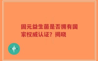固元益生菌是否拥有国家权威认证？揭晓