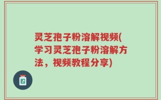 灵芝孢子粉溶解视频(学习灵芝孢子粉溶解方法，视频教程分享)