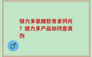 键力多氨糖软骨素钙片？健力多产品如何查真伪
