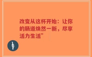 改变从这杯开始：让你的肠道焕然一新，尽享活力生活”