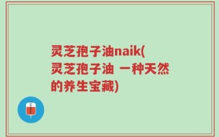 灵芝孢子油naik(灵芝孢子油 一种天然的养生宝藏)
