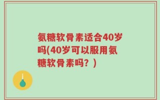 氨糖软骨素适合40岁吗(40岁可以服用氨糖软骨素吗？)