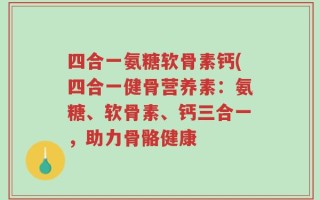四合一氨糖软骨素钙(四合一健骨营养素：氨糖、软骨素、钙三合一，助力骨骼健康