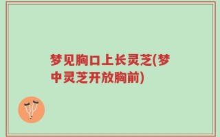 梦见胸口上长灵芝(梦中灵芝开放胸前)