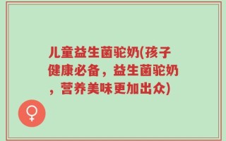 儿童益生菌驼奶(孩子健康必备，益生菌驼奶，营养美味更加出众)