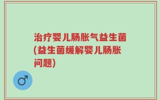 治疗婴儿肠胀气益生菌(益生菌缓解婴儿肠胀问题)