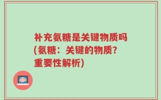 补充氨糖是关键物质吗(氨糖：关键的物质？重要性解析)