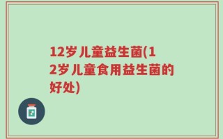 12岁儿童益生菌(12岁儿童食用益生菌的好处)
