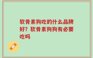 软骨素狗吃的什么品牌好？软骨素狗狗有必要吃吗