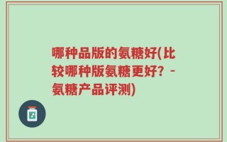 哪种品版的氨糖好(比较哪种版氨糖更好？-氨糖产品评测)