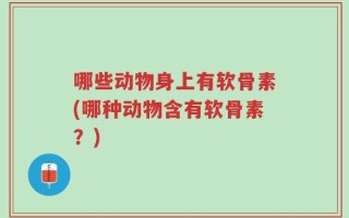 哪些动物身上有软骨素(哪种动物含有软骨素？)