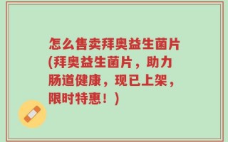怎么售卖拜奥益生菌片(拜奥益生菌片，助力肠道健康，现已上架，限时特惠！)