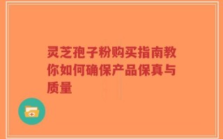 灵芝孢子粉购买指南教你如何确保产品保真与质量