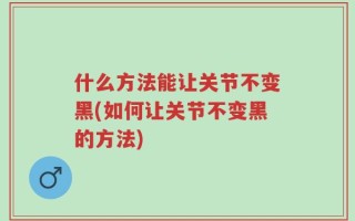 什么方法能让关节不变黑(如何让关节不变黑的方法)