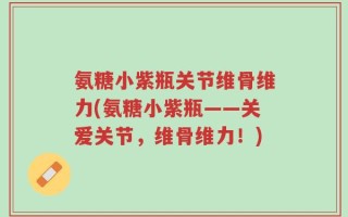氨糖小紫瓶关节维骨维力(氨糖小紫瓶——关爱关节，维骨维力！)