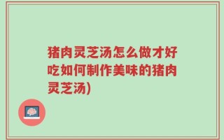 猪肉灵芝汤怎么做才好吃如何制作美味的猪肉灵芝汤)