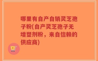 哪里有自产自销灵芝孢子粉(自产灵芝孢子无增塑剂粉，来自信赖的供应商)