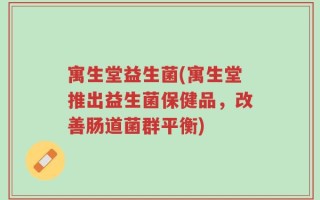 寓生堂益生菌(寓生堂推出益生菌保健品，改善肠道菌群平衡)