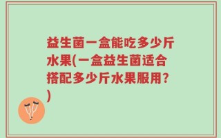 益生菌一盒能吃多少斤水果(一盒益生菌适合搭配多少斤水果服用？)