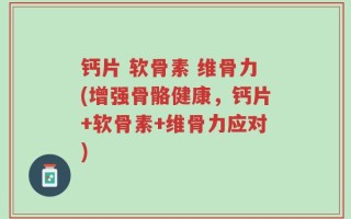 钙片 软骨素 维骨力(增强骨骼健康，钙片+软骨素+维骨力应对)