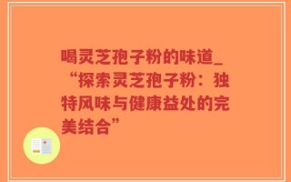喝灵芝孢子粉的味道_“探索灵芝孢子粉：独特风味与健康益处的完美结合”