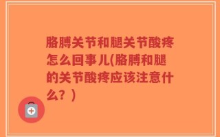 胳膊关节和腿关节酸疼怎么回事儿(胳膊和腿的关节酸疼应该注意什么？)