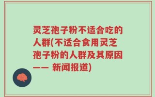 灵芝孢子粉不适合吃的人群(不适合食用灵芝孢子粉的人群及其原因—— 新闻报道)