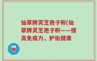 仙草牌灵芝孢子粉(仙草牌灵芝孢子粉——提高免疫力，护佑健康