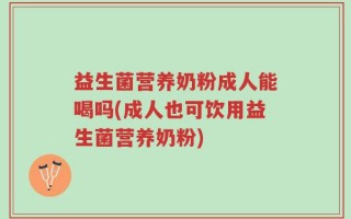 益生菌营养奶粉成人能喝吗(成人也可饮用益生菌营养奶粉)