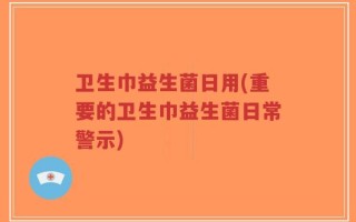 卫生巾益生菌日用(重要的卫生巾益生菌日常警示)