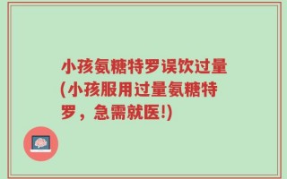 小孩氨糖特罗误饮过量(小孩服用过量氨糖特罗，急需就医!)