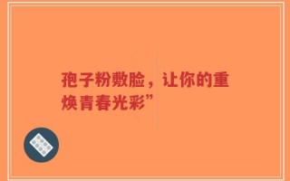孢子粉敷脸，让你的重焕青春光彩”