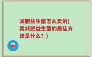 减肥益生菌怎么卖的(卖减肥益生菌的最佳方法是什么？)