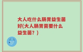 大人吃什么肠胃益生菌好(大人肠胃需要什么益生菌？)