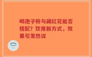 喝孢子粉与藏红花能否搭配？饮用新方式，效果引发热议
