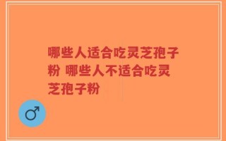 哪些人适合吃灵芝孢子粉 哪些人不适合吃灵芝孢子粉
