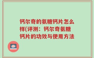 钙尔奇的氨糖钙片怎么样(评测：钙尔奇氨糖钙片的功效与使用方法
