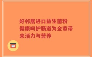 好邻居进口益生菌粉 健康呵护肠道为全家带来活力与营养